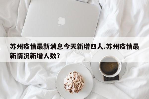 苏州疫情最新消息今天新增四人.苏州疫情最新情况新增人数?
