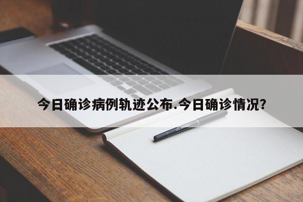 今日确诊病例轨迹公布.今日确诊情况?