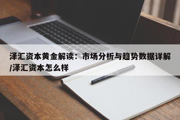 泽汇资本黄金解读:市场分析与趋势数据详解/泽汇资本怎么样