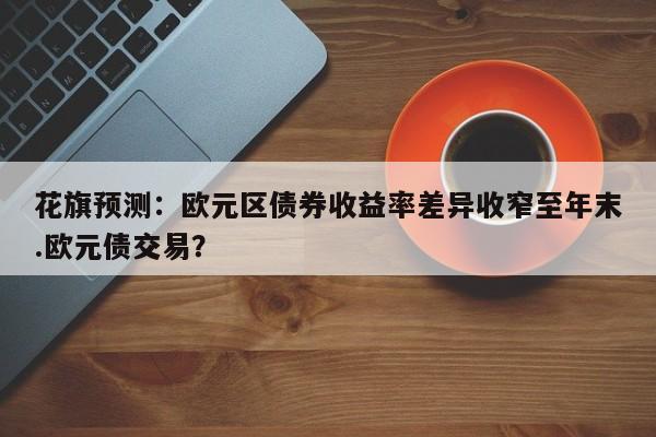 花旗预测:欧元区债券收益率差异收窄至年末.欧元债交易?