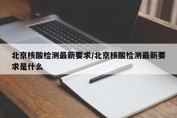 北京核酸检测最新要求/北京核酸检测最新要求是什么