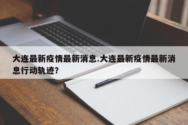 大连最新疫情最新消息.大连最新疫情最新消息行动轨迹?