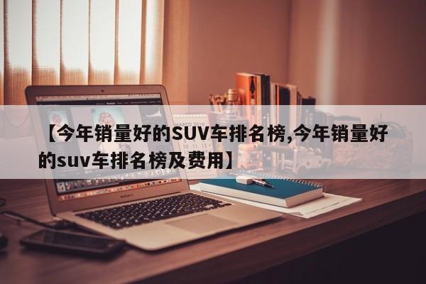 【今年销量好的SUV车排名榜,今年销量好的suv车排名榜及费用】