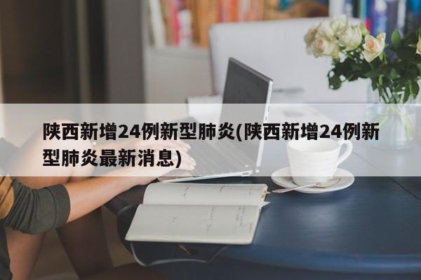 陕西新增24例新型肺炎(陕西新增24例新型肺炎最新消息)