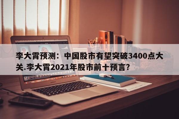 李大霄预测:中国股市有望突破3400点大关.李大霄2021年股市前十预言?