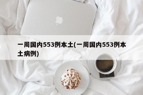 一周国内553例本土(一周国内553例本土病例)