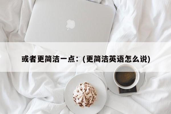 或者更简洁一点:(更简洁英语怎么说)