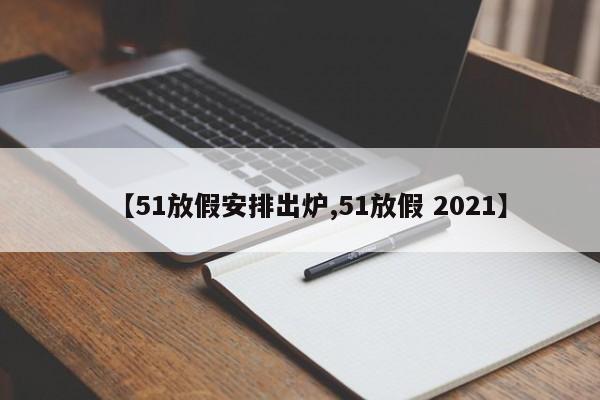 【51放假安排出炉,51放假 2021】