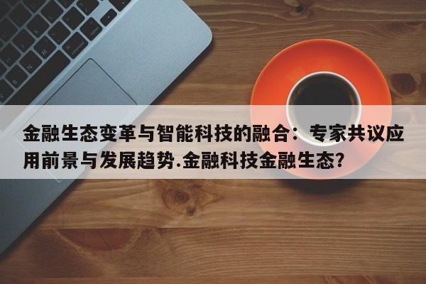 金融生态变革与智能科技的融合:专家共议应用前景与发展趋势.金融科技金融生态?