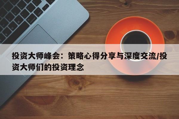 投资大师峰会:策略心得分享与深度交流/投资大师们的投资理念