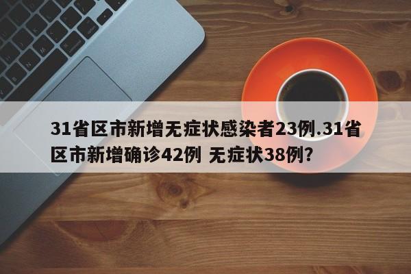 31省区市新增无症状感染者23例.31省区市新增确诊42例 无症状38例?