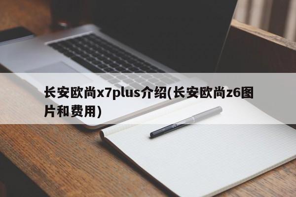 长安欧尚x7plus介绍(长安欧尚z6图片和费用)