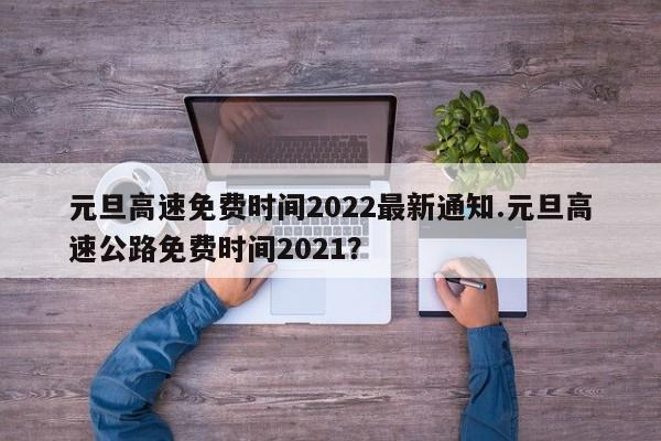 元旦高速免费时间2022最新通知.元旦高速公路免费时间2021?