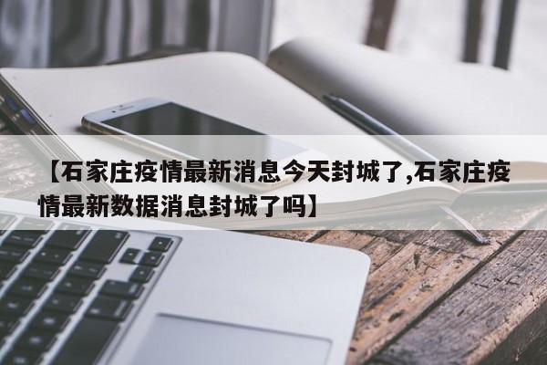 【石家庄疫情最新消息今天封城了,石家庄疫情最新数据消息封城了吗】