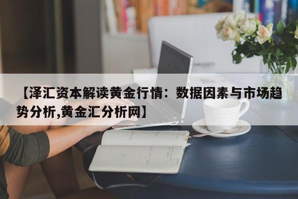 【泽汇资本解读黄金行情:数据因素与市场趋势分析,黄金汇分析网】