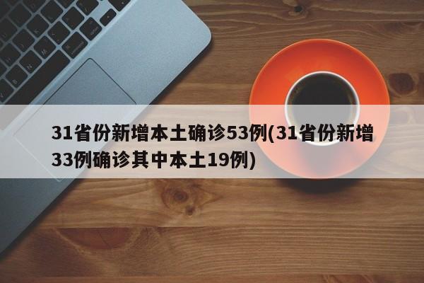 31省份新增本土确诊53例(31省份新增33例确诊其中本土19例)