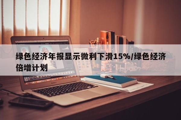 绿色经济年报显示微利下滑15%/绿色经济倍增计划