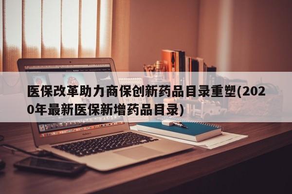 医保改革助力商保创新药品目录重塑(2020年最新医保新增药品目录)