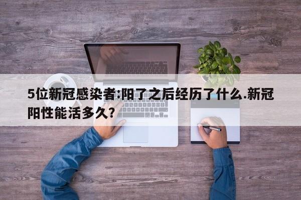 5位新冠感染者:阳了之后经历了什么.新冠阳性能活多久?