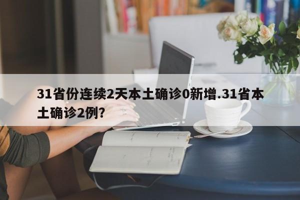 31省份连续2天本土确诊0新增.31省本土确诊2例?