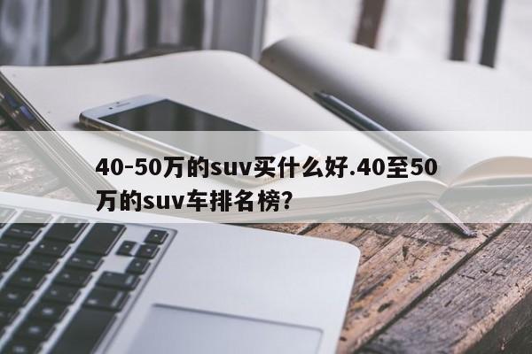 40-50万的suv买什么好.40至50万的suv车排名榜?