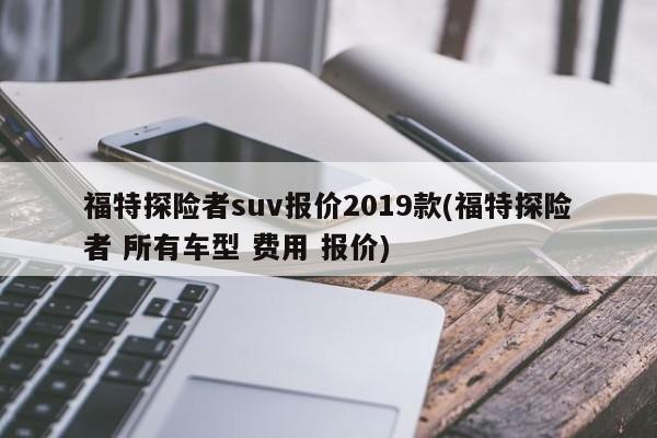 福特探险者suv报价2019款(福特探险者 所有车型 费用 报价)