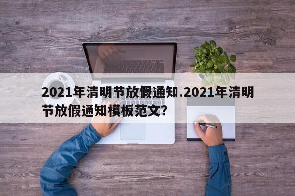 2021年清明节放假通知.2021年清明节放假通知模板范文?