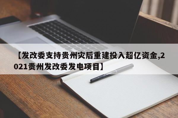 【发改委支持贵州灾后重建投入超亿资金,2021贵州发改委发电项目】