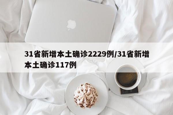 31省新增本土确诊2229例/31省新增本土确诊117例