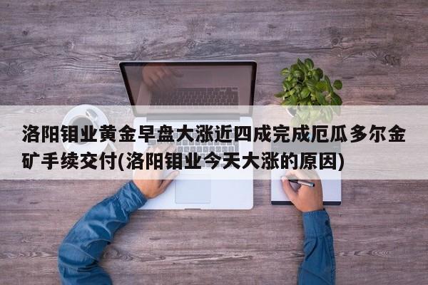 洛阳钼业黄金早盘大涨近四成完成厄瓜多尔金矿手续交付(洛阳钼业今天大涨的原因)