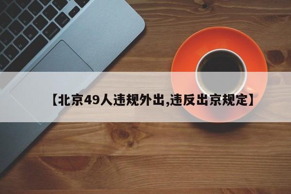【北京49人违规外出,违反出京规定】