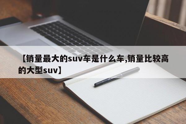 【销量最大的suv车是什么车,销量比较高的大型suv】