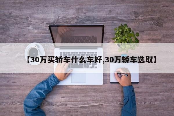 【30万买轿车什么车好,30万轿车选取】