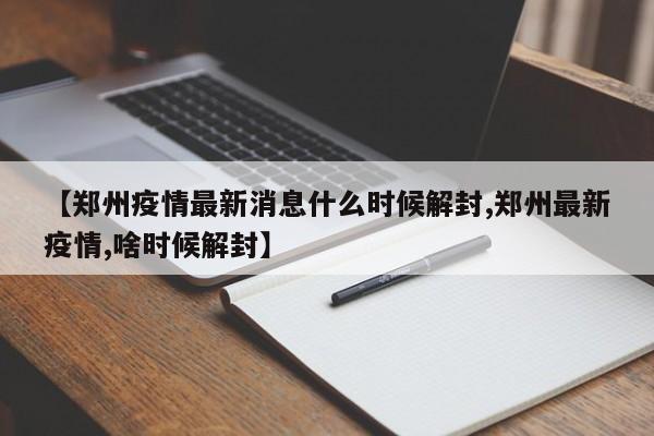 【郑州疫情最新消息什么时候解封,郑州最新疫情,啥时候解封】