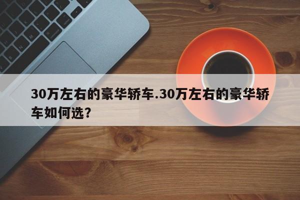30万左右的豪华轿车.30万左右的豪华轿车如何选?