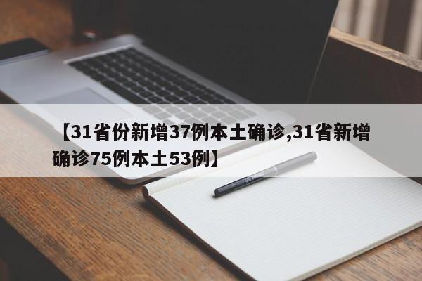 【31省份新增37例本土确诊,31省新增确诊75例本土53例】
