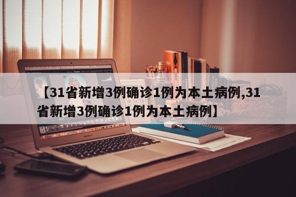 【31省新增3例确诊1例为本土病例,31省新增3例确诊1例为本土病例】