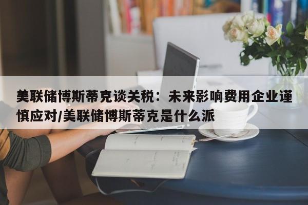 美联储博斯蒂克谈关税:未来影响费用企业谨慎应对/美联储博斯蒂克是什么派