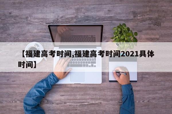 【福建高考时间,福建高考时间2021具体时间】