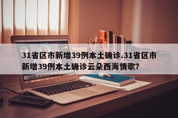 31省区市新增39例本土确诊.31省区市新增39例本土确诊云朵西海情歌?