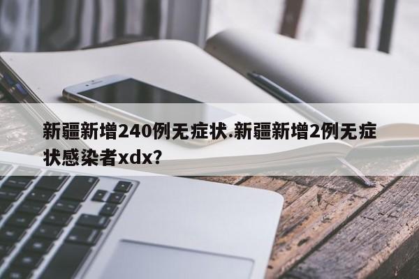 新疆新增240例无症状.新疆新增2例无症状感染者xdx?