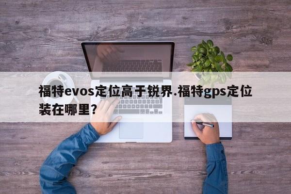 福特evos定位高于锐界.福特gps定位装在哪里?