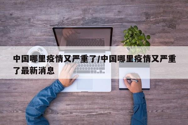 中国哪里疫情又严重了/中国哪里疫情又严重了最新消息