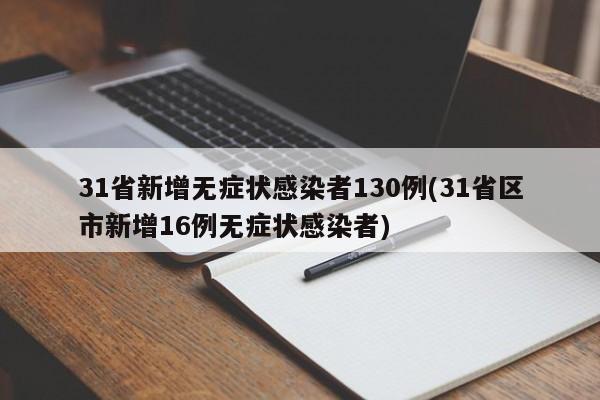 31省新增无症状感染者130例(31省区市新增16例无症状感染者)