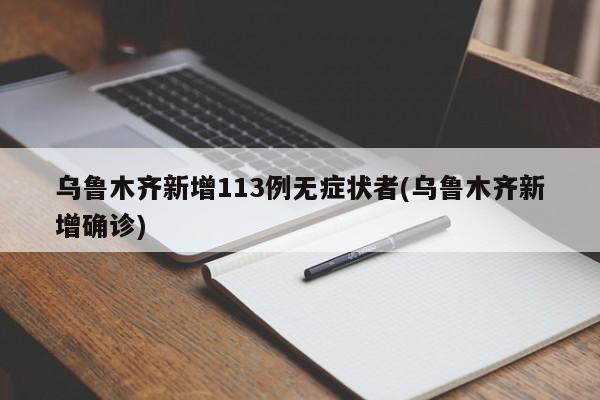 乌鲁木齐新增113例无症状者(乌鲁木齐新增确诊)