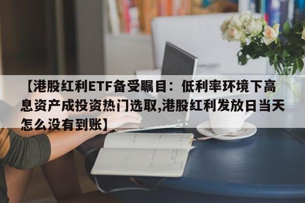 【港股红利ETF备受瞩目:低利率环境下高息资产成投资热门选取,港股红利发放日当天怎么没有到账】