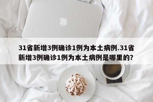 31省新增3例确诊1例为本土病例.31省新增3例确诊1例为本土病例是哪里的?