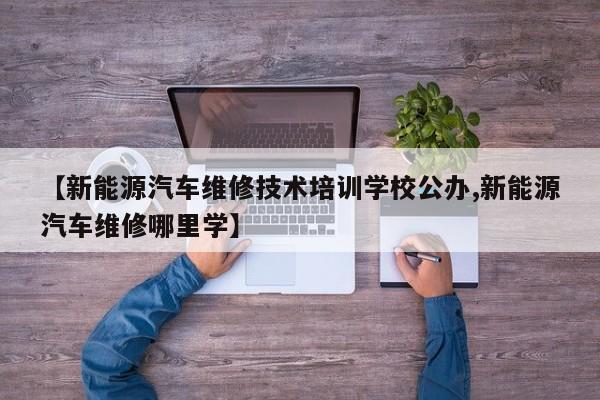 【新能源汽车维修技术培训学校公办,新能源汽车维修哪里学】