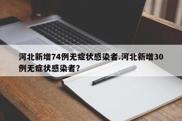 河北新增74例无症状感染者.河北新增30例无症状感染者?