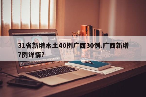 31省新增本土40例广西30例.广西新增7例详情?